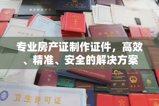 马关专业房产证制作证件，高效、精准、安全的解决方案